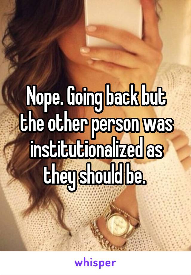 Nope. Going back but the other person was institutionalized as they should be. 