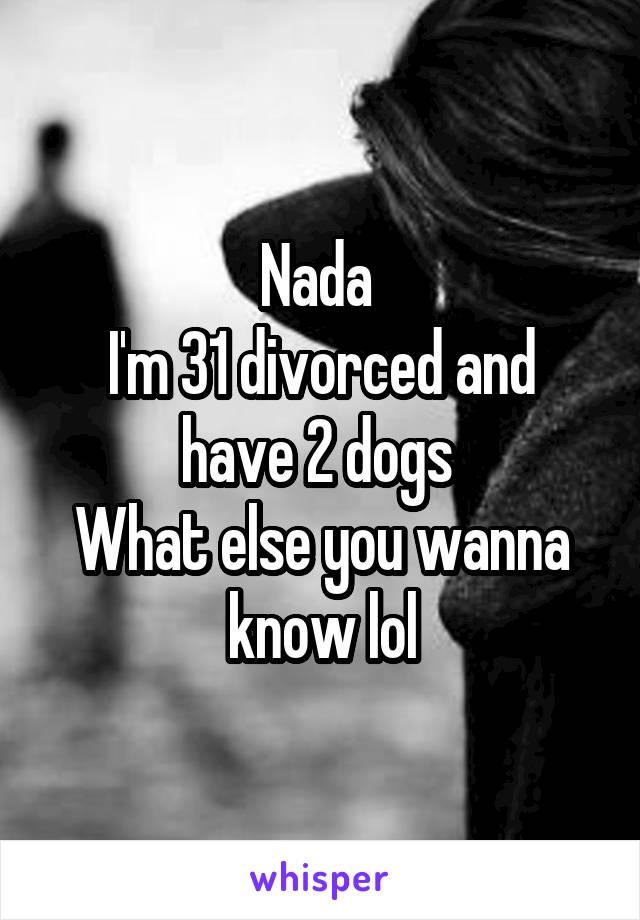 Nada 
I'm 31 divorced and have 2 dogs 
What else you wanna know lol