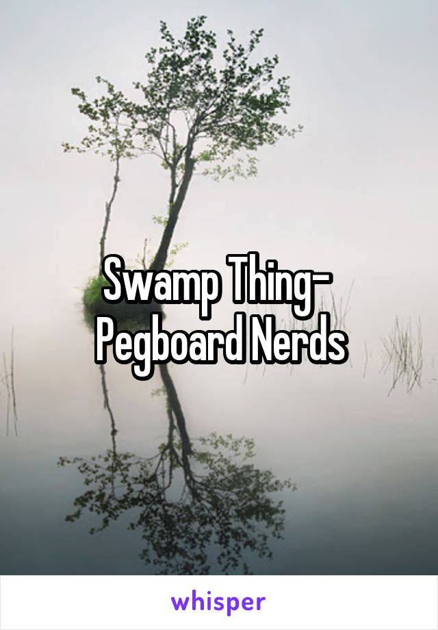 Swamp Thing- 
Pegboard Nerds