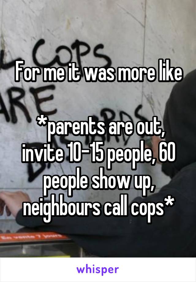For me it was more like

 *parents are out, invite 10-15 people, 60 people show up, neighbours call cops*