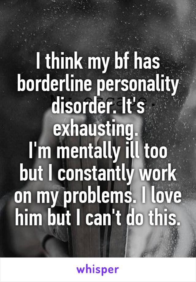 I think my bf has borderline personality disorder. It's exhausting. 
I'm mentally ill too but I constantly work on my problems. I love him but I can't do this.