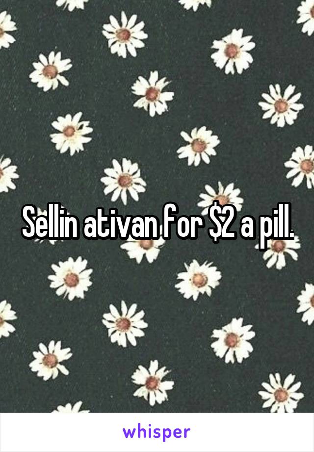 Sellin ativan for $2 a pill.