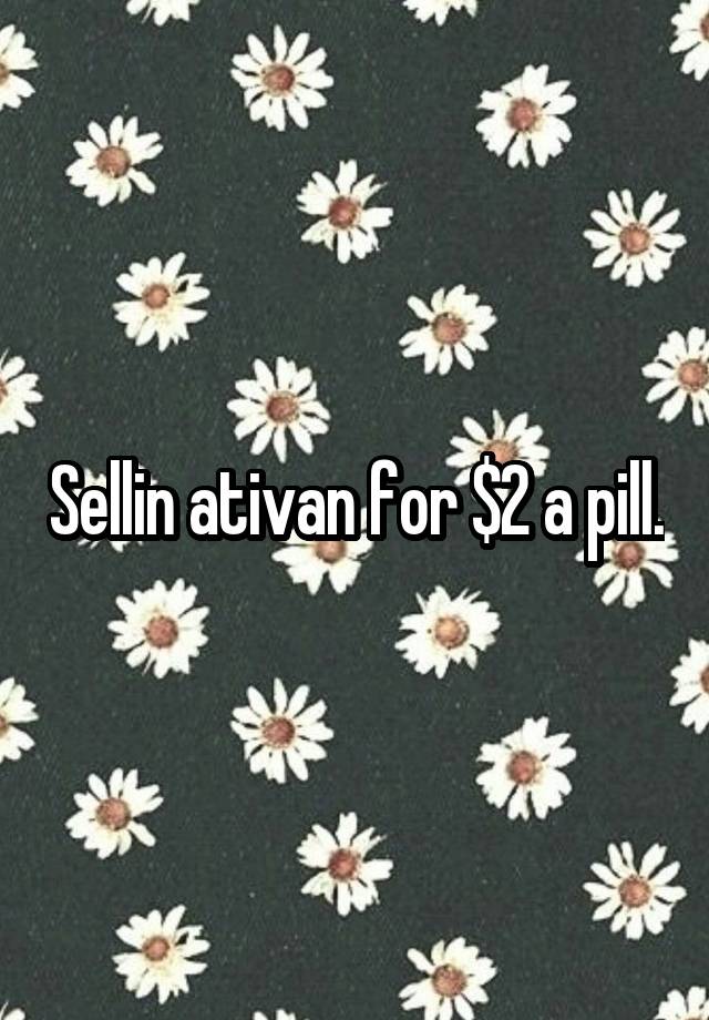 Sellin ativan for $2 a pill.