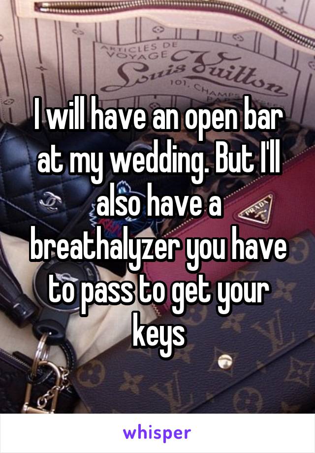 I will have an open bar at my wedding. But I'll also have a breathalyzer you have to pass to get your keys