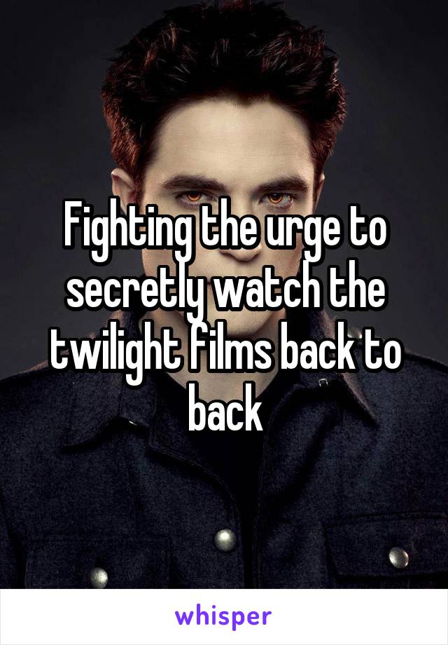 Fighting the urge to secretly watch the twilight films back to back