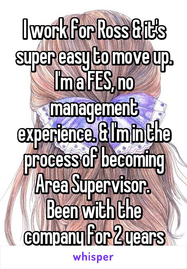I work for Ross & it's super easy to move up. I'm a FES, no management experience. & I'm in the process of becoming Area Supervisor. 
Been with the company for 2 years