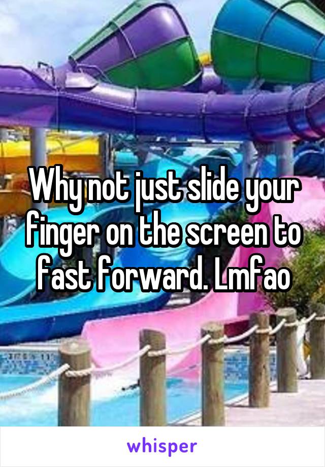 Why not just slide your finger on the screen to fast forward. Lmfao