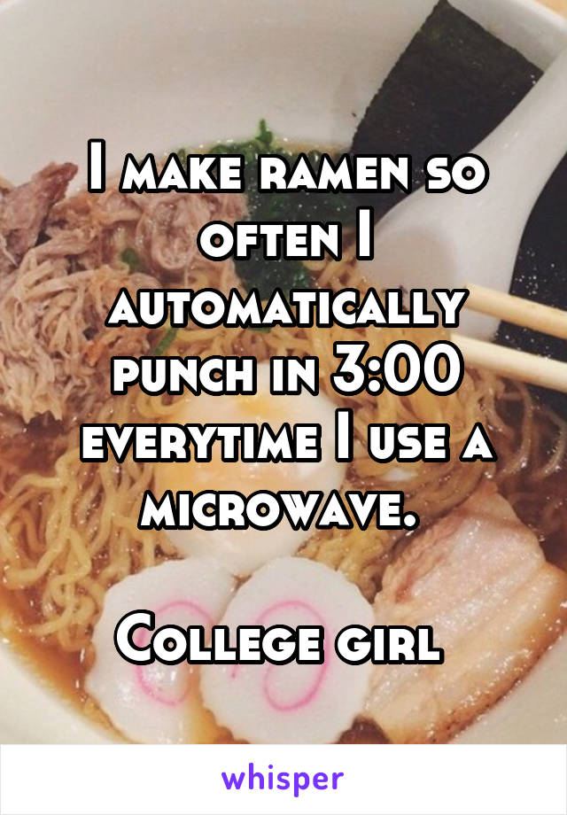 I make ramen so often I automatically punch in 3:00 everytime I use a microwave. 

College girl 