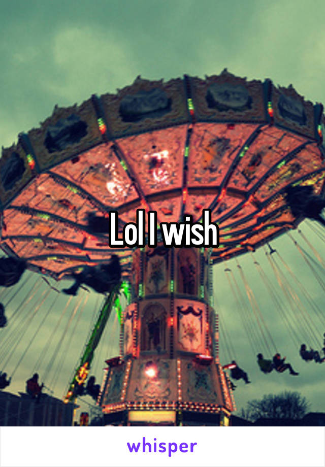 Lol I wish
