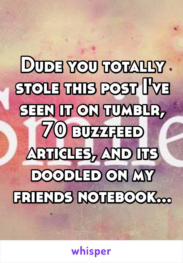 Dude you totally stole this post I've seen it on tumblr, 70 buzzfeed articles, and its doodled on my friends notebook...