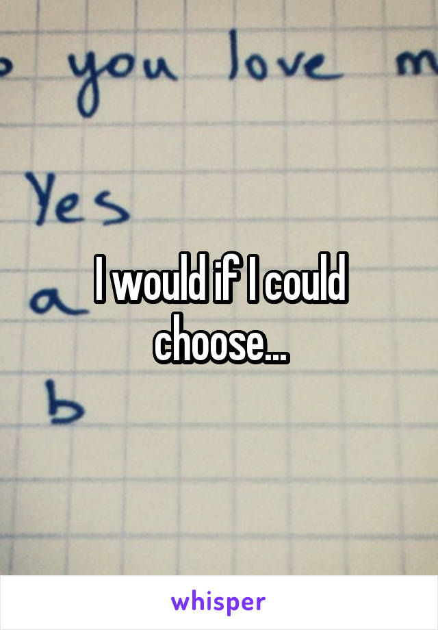 I would if I could choose...