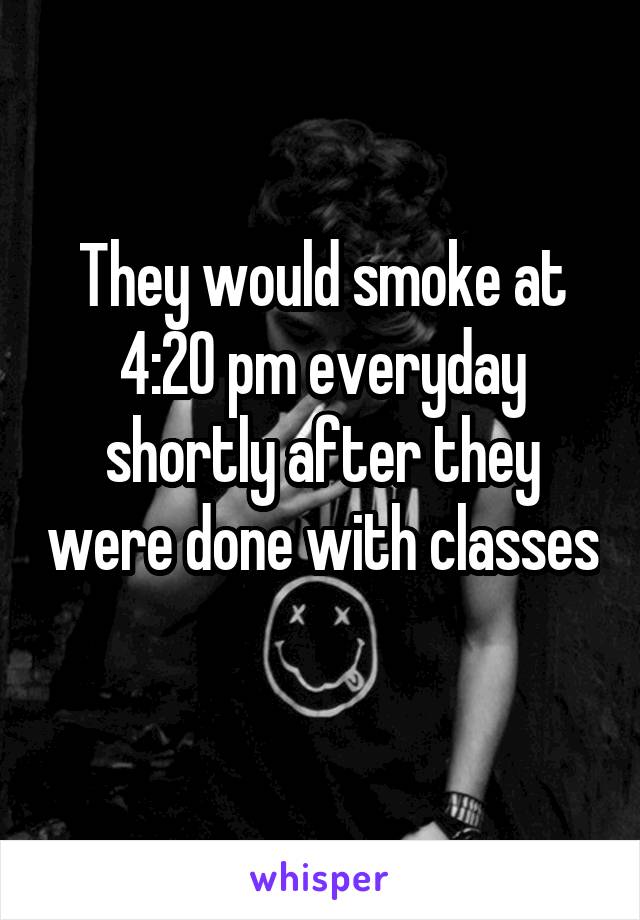 They would smoke at 4:20 pm everyday shortly after they were done with classes 