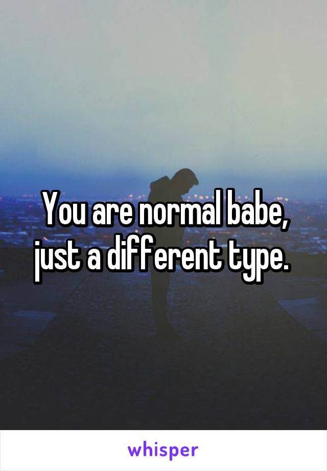 You are normal babe, just a different type. 
