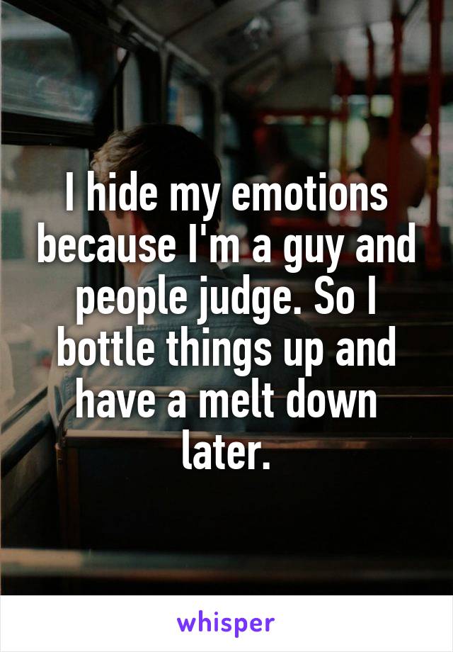 I hide my emotions because I'm a guy and people judge. So I bottle things up and have a melt down later.