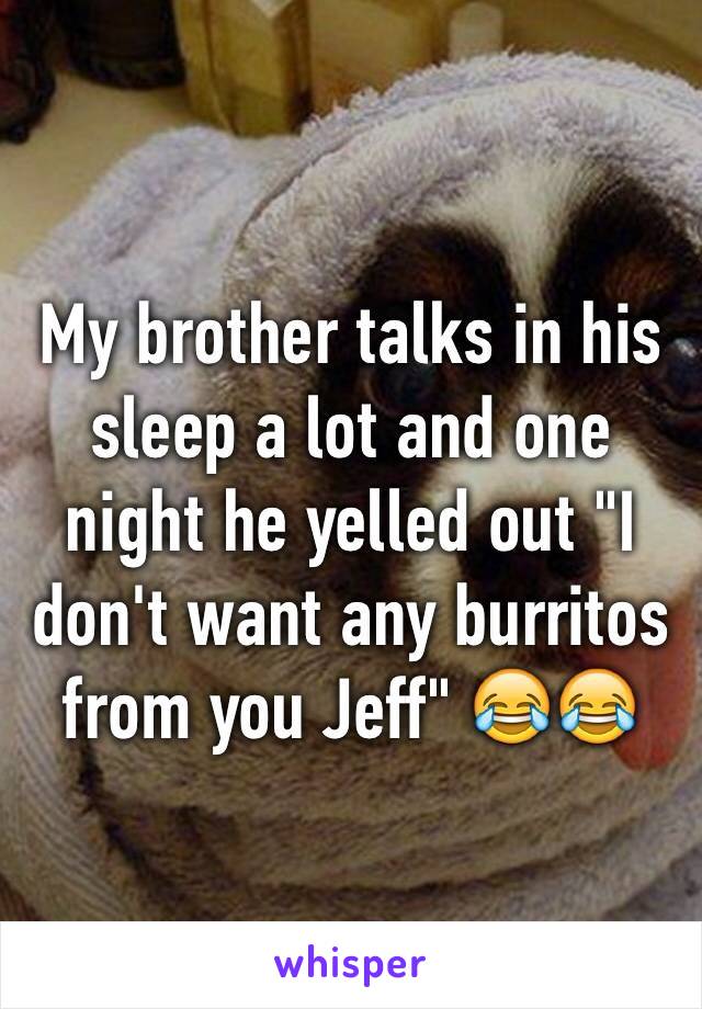 My brother talks in his sleep a lot and one night he yelled out "I don't want any burritos from you Jeff" 😂😂