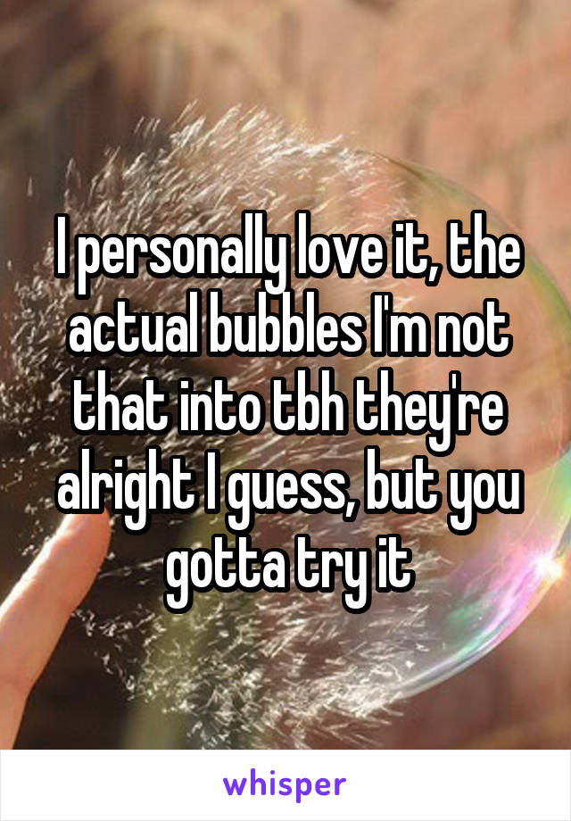 I personally love it, the actual bubbles I'm not that into tbh they're alright I guess, but you gotta try it