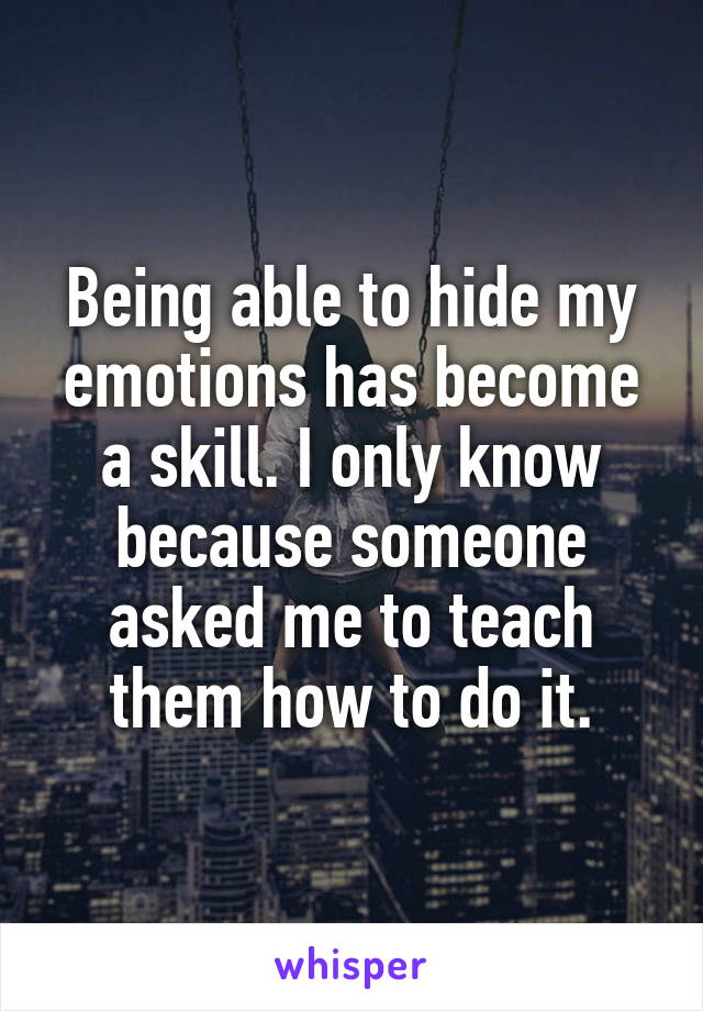 Being able to hide my emotions has become a skill. I only know because someone asked me to teach them how to do it.