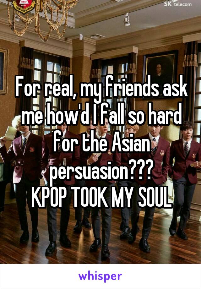 For real, my friends ask me how'd I fall so hard for the Asian persuasion???
KPOP TOOK MY SOUL