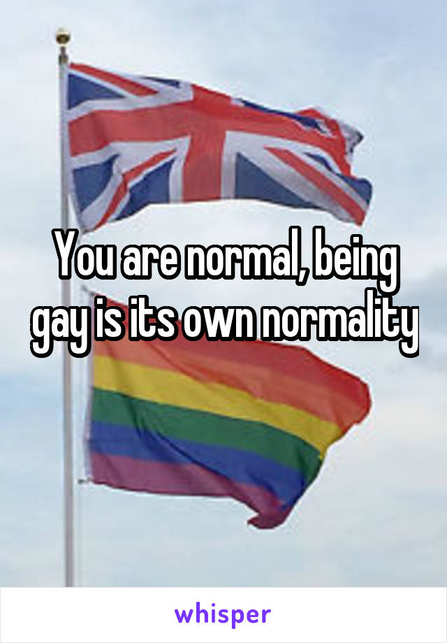 You are normal, being gay is its own normality 