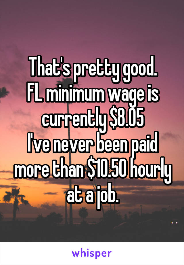 That's pretty good.
FL minimum wage is currently $8.05
I've never been paid more than $10.50 hourly at a job.