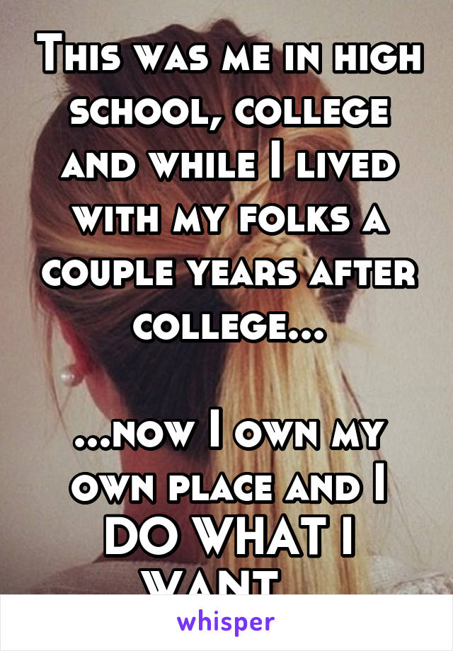 This was me in high school, college and while I lived with my folks a couple years after college...

...now I own my own place and I DO WHAT I WANT...