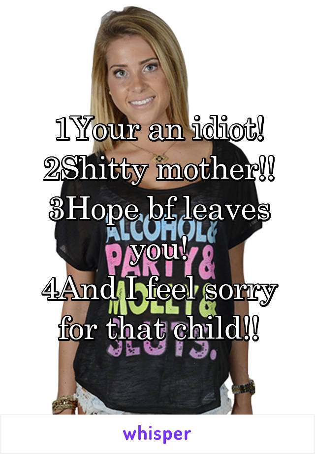1Your an idiot! 2Shitty mother!!
3Hope bf leaves you!
4And I feel sorry for that child!!