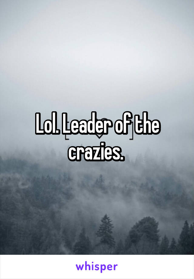 Lol. Leader of the crazies. 