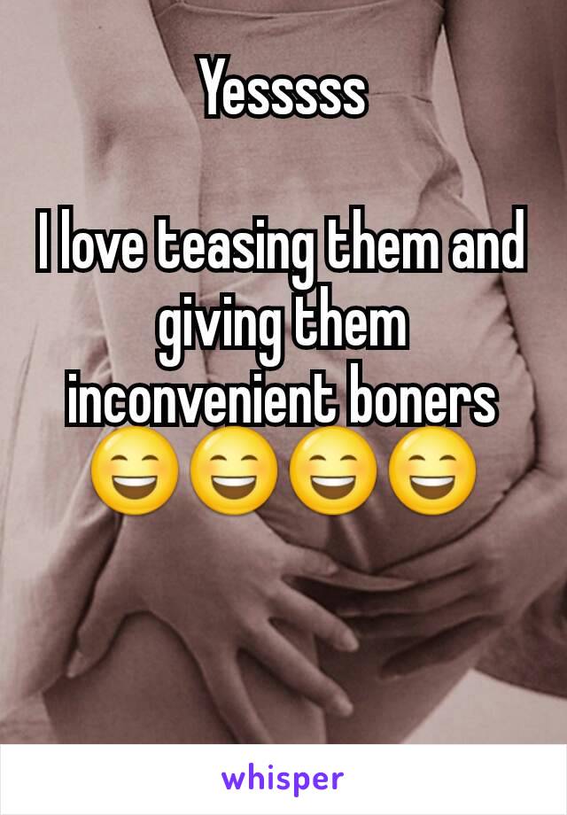 Yesssss

I love teasing them and giving them inconvenient boners 😄😄😄😄