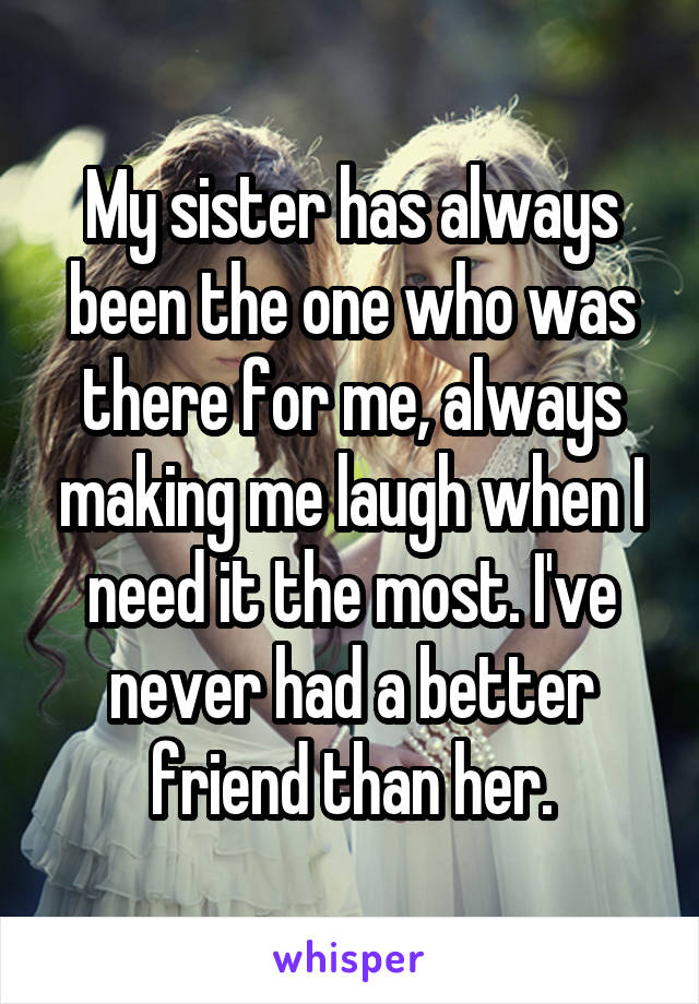 My sister has always been the one who was there for me, always making me laugh when I need it the most. I've never had a better friend than her.