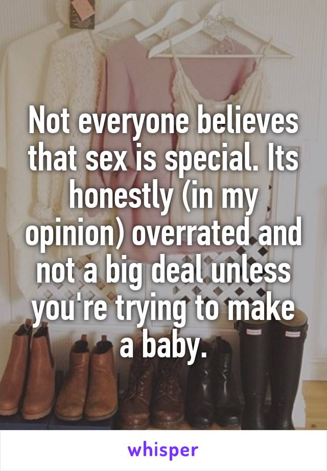 Not everyone believes that sex is special. Its honestly (in my opinion) overrated and not a big deal unless you're trying to make a baby.