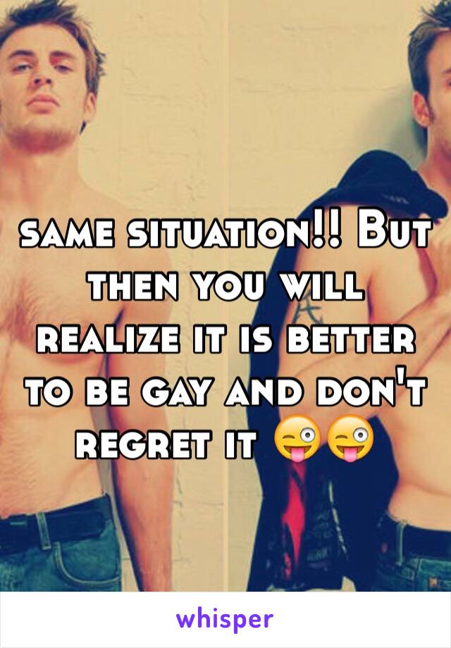 same situation!! But then you will realize it is better to be gay and don't regret it 😜😜