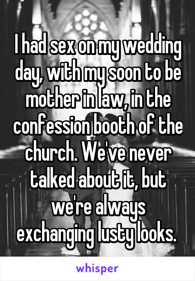 I had sex on my wedding day, with my soon to be mother in law, in the confession booth of the church. We've never talked about it, but we're always exchanging lusty looks. 