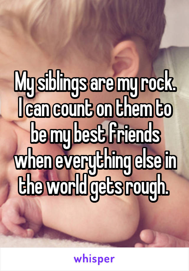 My siblings are my rock. I can count on them to be my best friends when everything else in the world gets rough. 