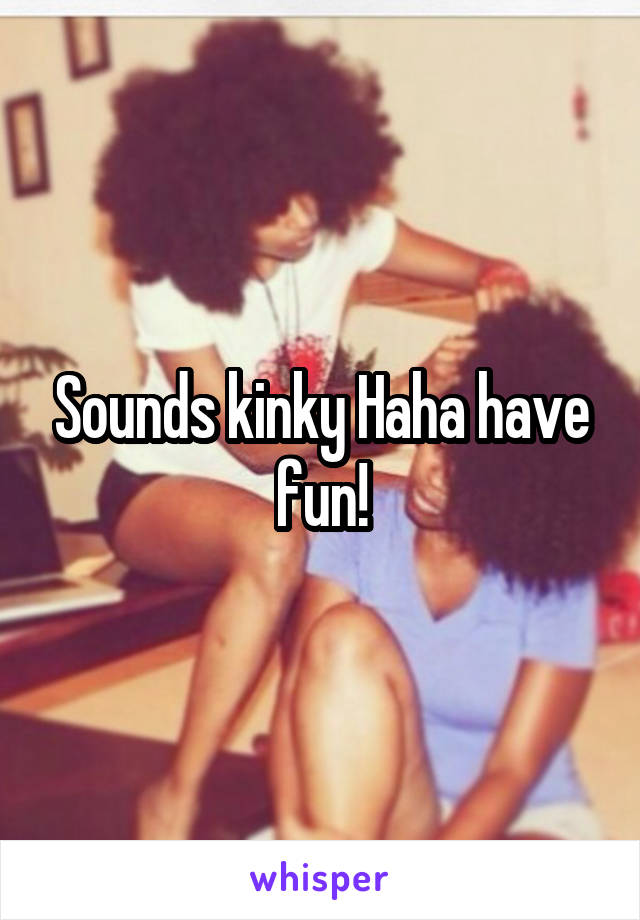 Sounds kinky Haha have fun!