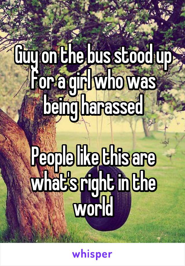 Guy on the bus stood up for a girl who was being harassed

People like this are what's right in the world