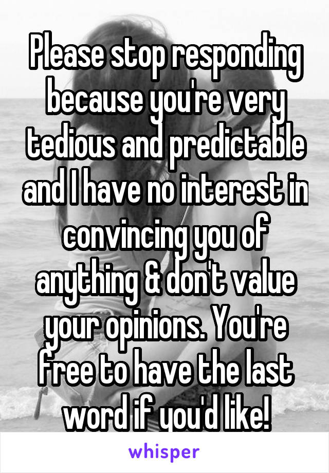 Please stop responding because you're very tedious and predictable and I have no interest in convincing you of anything & don't value your opinions. You're free to have the last word if you'd like!