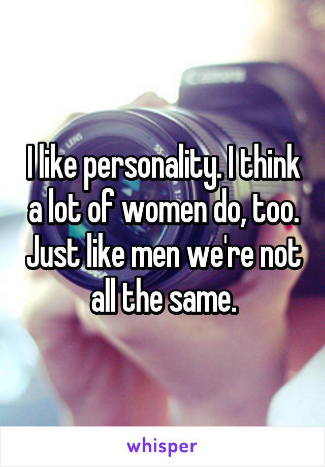 I like personality. I think a lot of women do, too. Just like men we're not all the same.