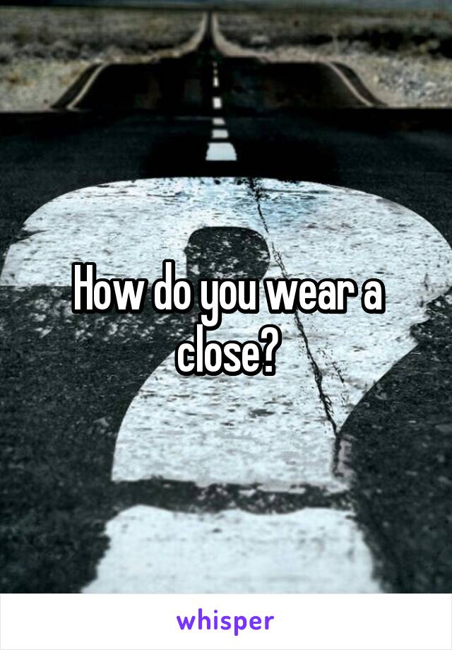 How do you wear a close?