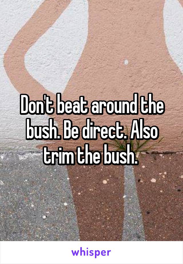 Don't beat around the bush. Be direct. Also trim the bush. 