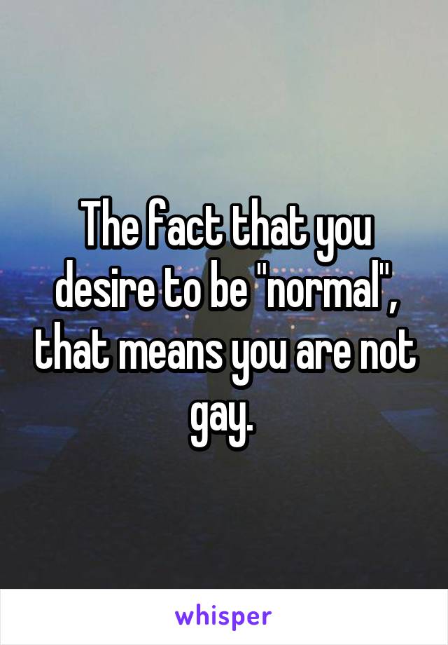 The fact that you desire to be "normal", that means you are not gay. 
