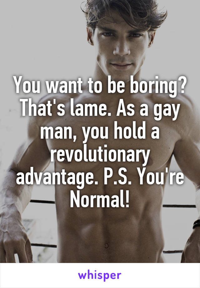 You want to be boring? That's lame. As a gay man, you hold a revolutionary advantage. P.S. You're Normal!