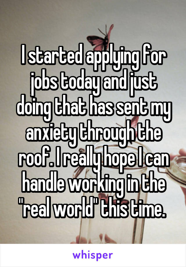 I started applying for jobs today and just doing that has sent my anxiety through the roof. I really hope I can handle working in the "real world" this time. 