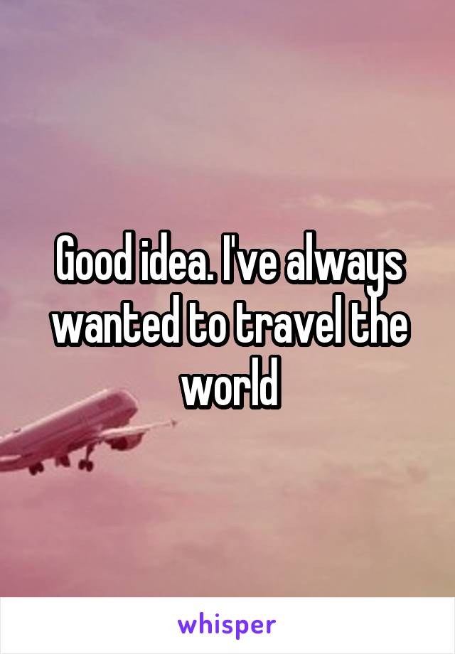 Good idea. I've always wanted to travel the world