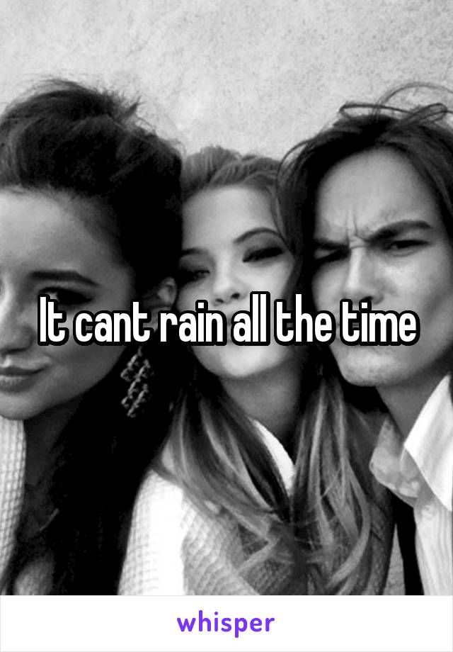 It cant rain all the time