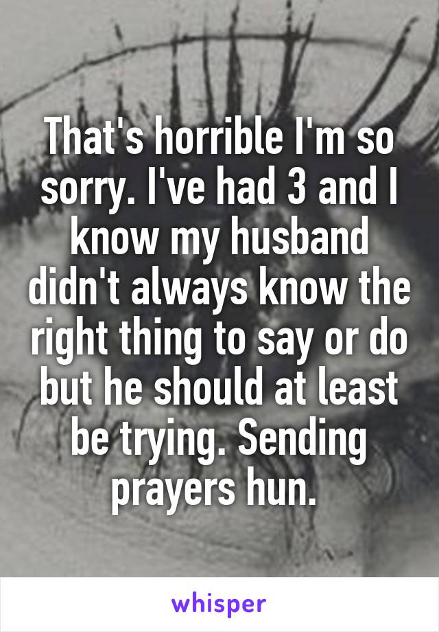 That's horrible I'm so sorry. I've had 3 and I know my husband didn't always know the right thing to say or do but he should at least be trying. Sending prayers hun. 