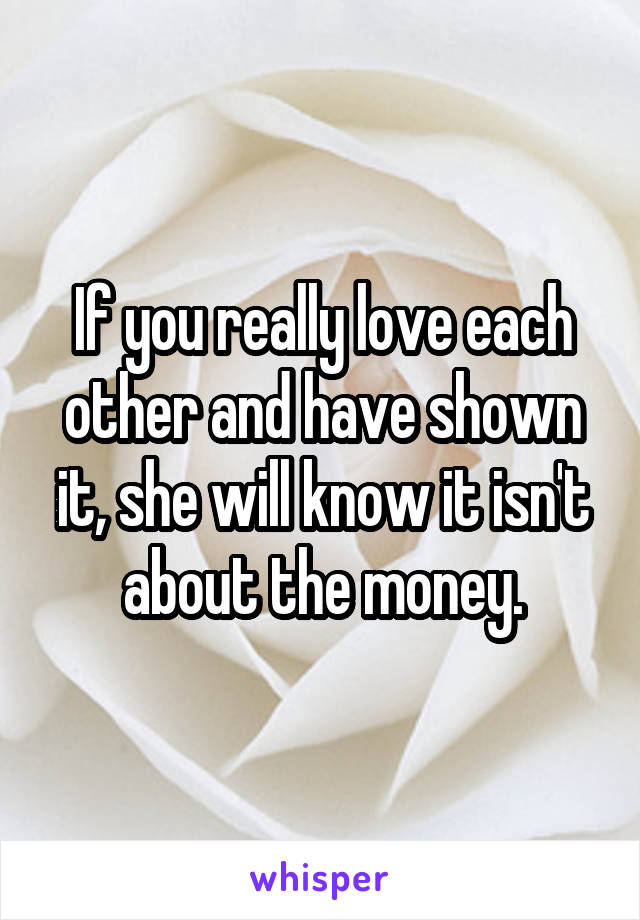If you really love each other and have shown it, she will know it isn't about the money.