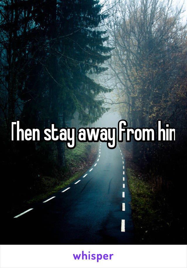 Then stay away from him