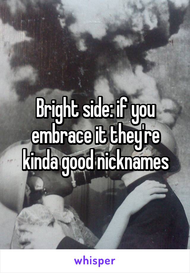 Bright side: if you embrace it they're kinda good nicknames