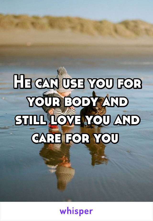 He can use you for your body and still love you and care for you 