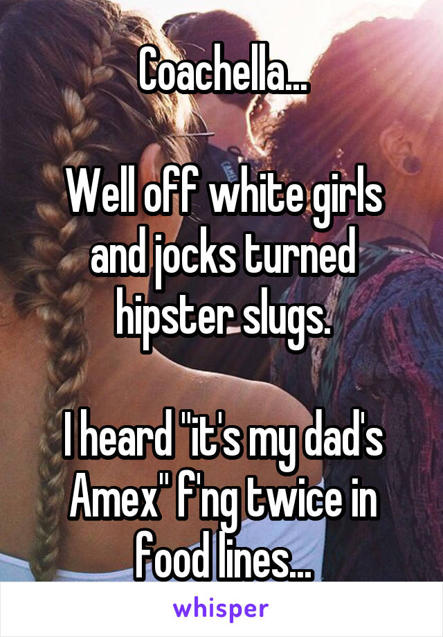 Coachella...

Well off white girls and jocks turned hipster slugs.

I heard "it's my dad's Amex" f'ng twice in food lines...